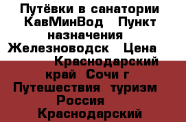 Путёвки в санатории КавМинВод › Пункт назначения ­ Железноводск › Цена ­ 2 000 - Краснодарский край, Сочи г. Путешествия, туризм » Россия   . Краснодарский край